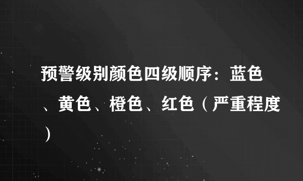 预警级别颜色四级顺序：蓝色、黄色、橙色、红色（严重程度）