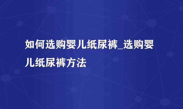 如何选购婴儿纸尿裤_选购婴儿纸尿裤方法