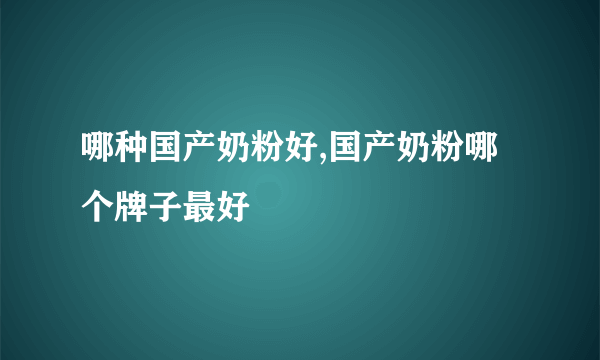 哪种国产奶粉好,国产奶粉哪个牌子最好