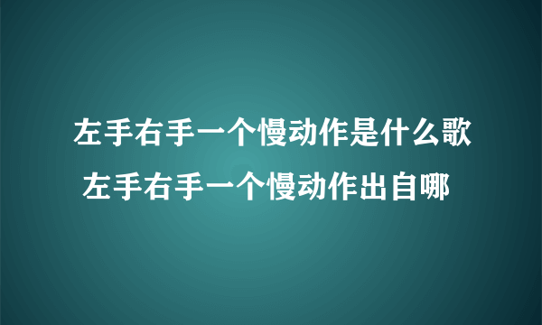 左手右手一个慢动作是什么歌 左手右手一个慢动作出自哪