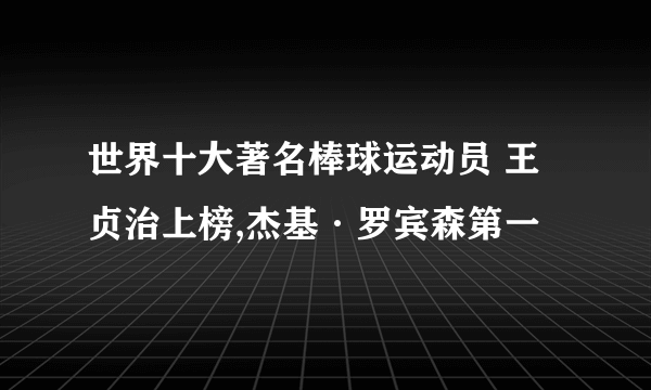 世界十大著名棒球运动员 王贞治上榜,杰基·罗宾森第一