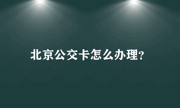 北京公交卡怎么办理？