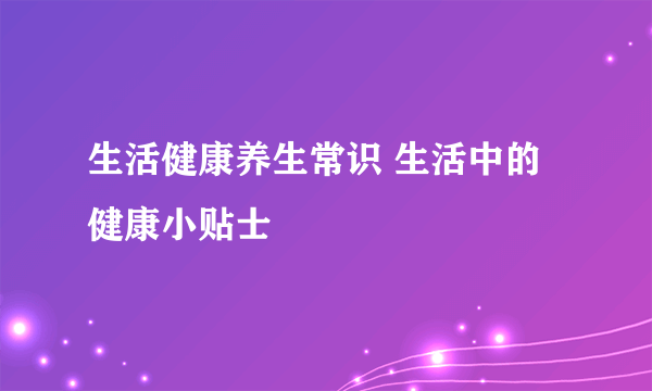 生活健康养生常识 生活中的健康小贴士