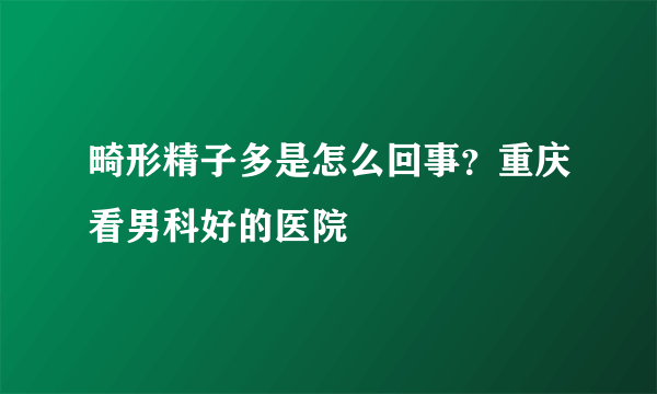 畸形精子多是怎么回事？重庆看男科好的医院