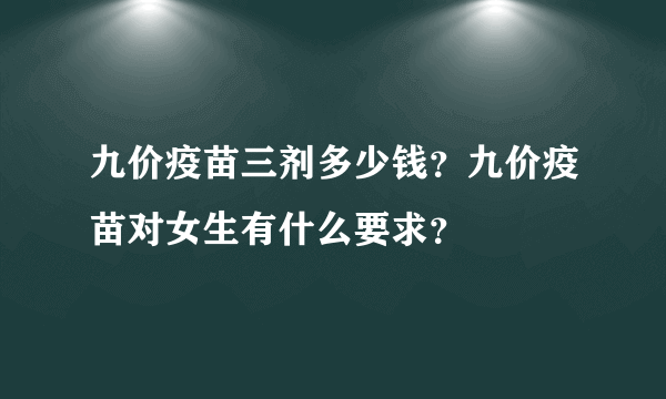 九价疫苗三剂多少钱？九价疫苗对女生有什么要求？