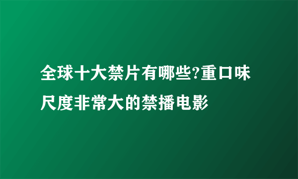 全球十大禁片有哪些?重口味尺度非常大的禁播电影