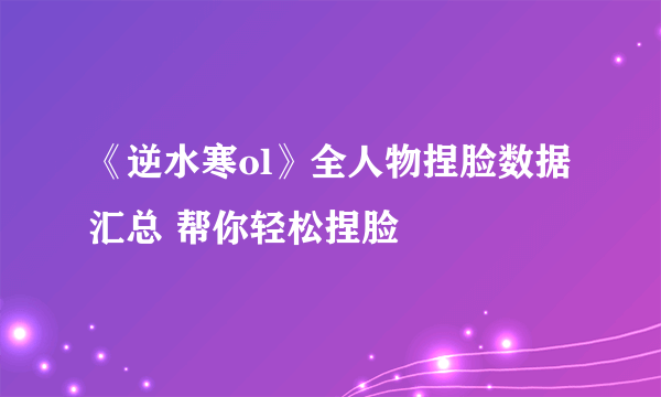 《逆水寒ol》全人物捏脸数据汇总 帮你轻松捏脸