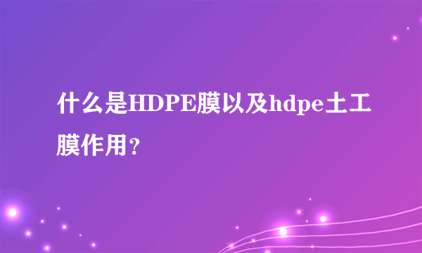 什么是HDPE膜以及hdpe土工膜作用？