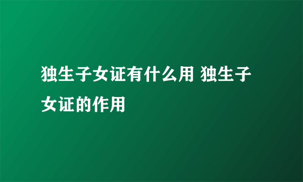 独生子女证有什么用 独生子女证的作用