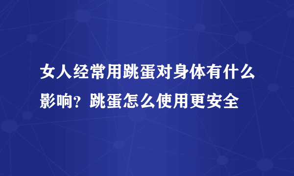 女人经常用跳蛋对身体有什么影响？跳蛋怎么使用更安全