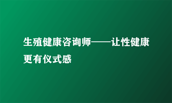 生殖健康咨询师——让性健康更有仪式感