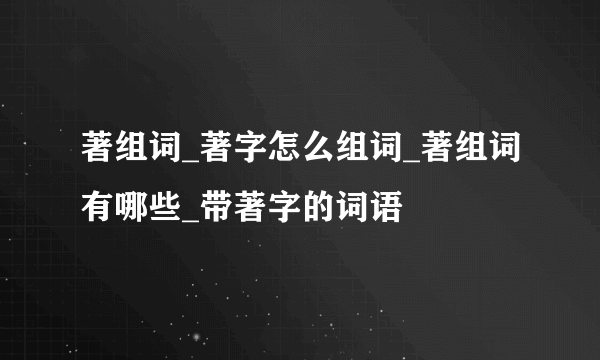 著组词_著字怎么组词_著组词有哪些_带著字的词语