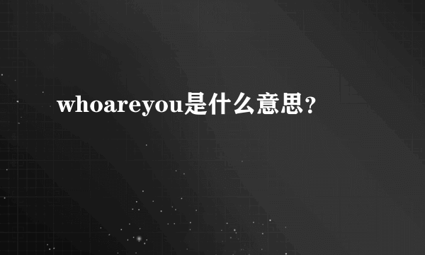 whoareyou是什么意思？