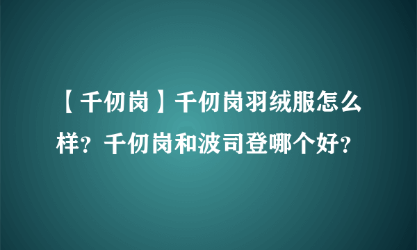 【千仞岗】千仞岗羽绒服怎么样？千仞岗和波司登哪个好？