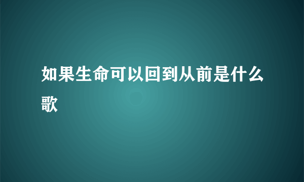 如果生命可以回到从前是什么歌