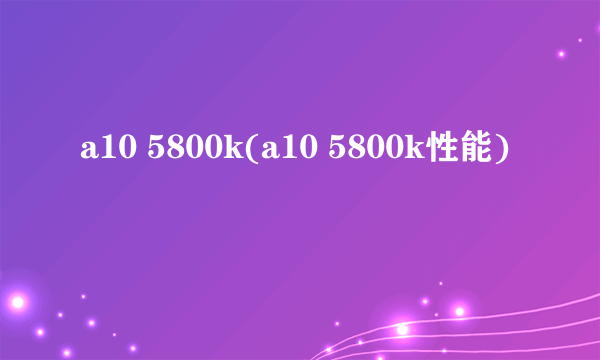 a10 5800k(a10 5800k性能)