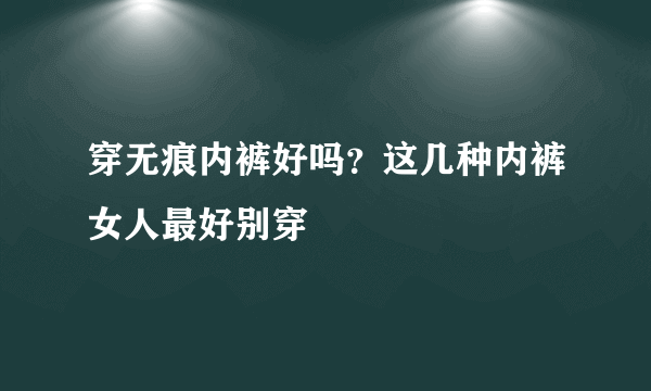 穿无痕内裤好吗？这几种内裤女人最好别穿