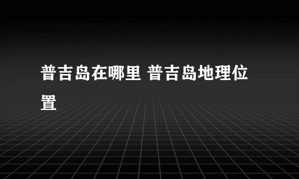 普吉岛在哪里 普吉岛地理位置