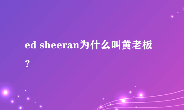 ed sheeran为什么叫黄老板？