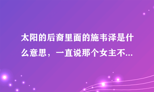 太阳的后裔里面的施韦泽是什么意思，一直说那个女主不是施韦泽？