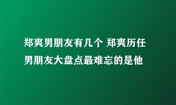 郑爽男朋友有几个 郑爽历任男朋友大盘点最难忘的是他