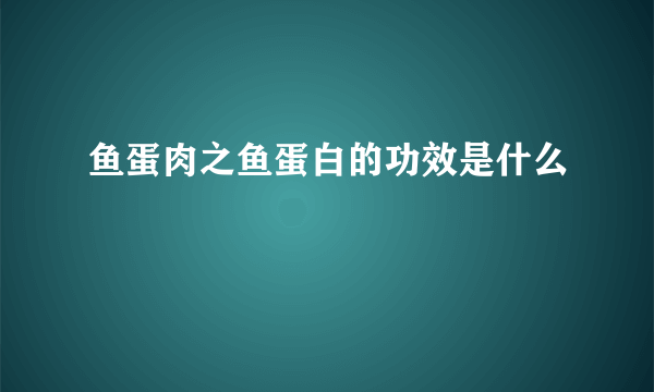 鱼蛋肉之鱼蛋白的功效是什么