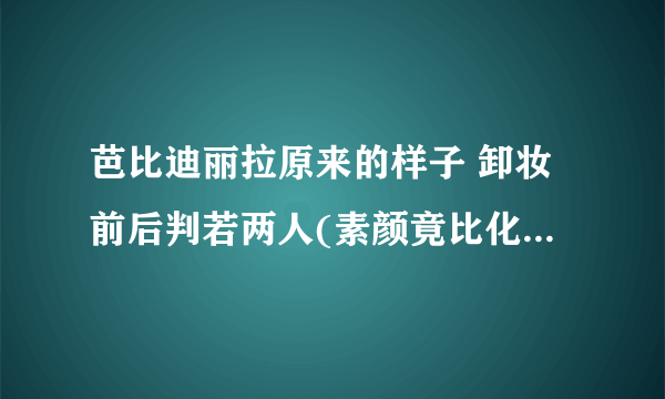 芭比迪丽拉原来的样子 卸妆前后判若两人(素颜竟比化妆还好看)