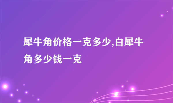 犀牛角价格一克多少,白犀牛角多少钱一克