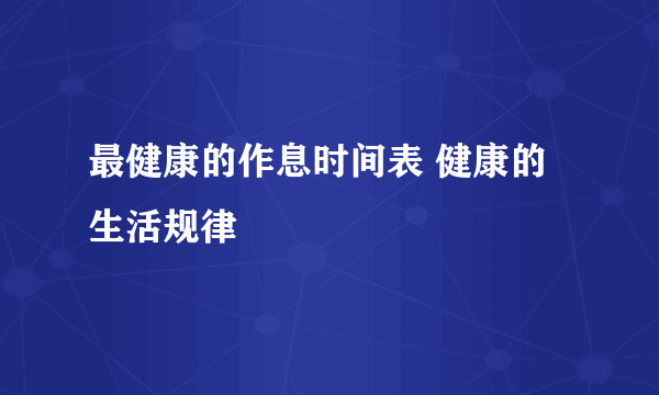 最健康的作息时间表 健康的生活规律