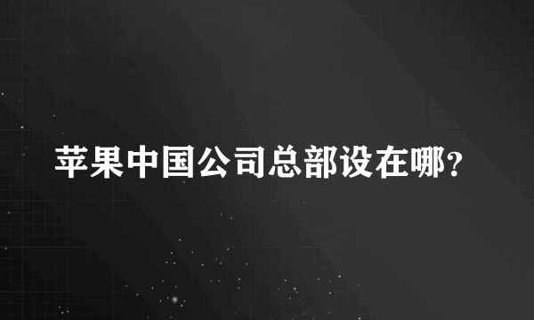 苹果中国公司总部设在哪？