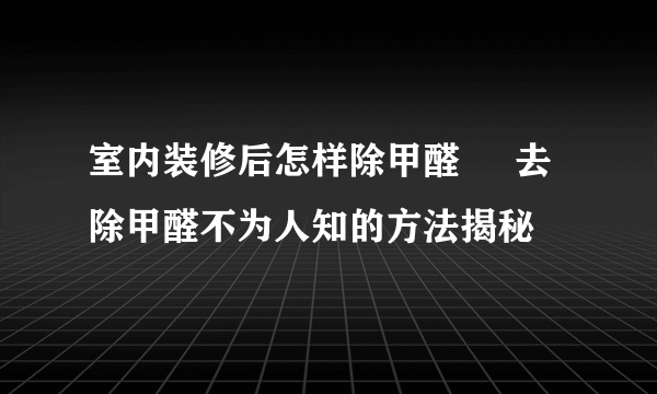 室内装修后怎样除甲醛     去除甲醛不为人知的方法揭秘