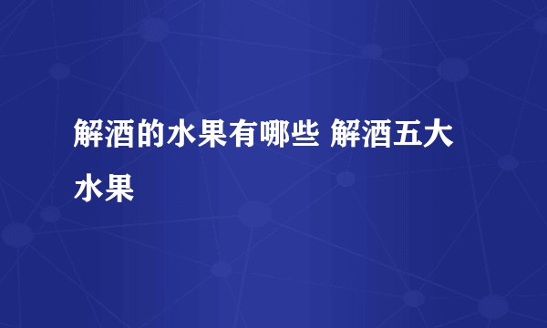 解酒的水果有哪些 解酒五大水果