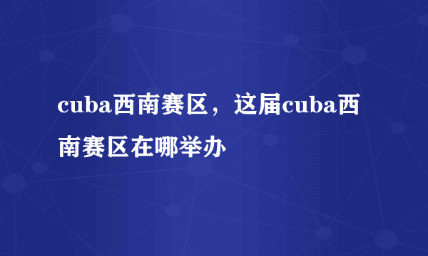 cuba西南赛区，这届cuba西南赛区在哪举办