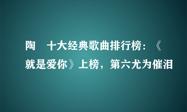 陶喆十大经典歌曲排行榜：《就是爱你》上榜，第六尤为催泪