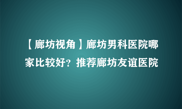 【廊坊视角】廊坊男科医院哪家比较好？推荐廊坊友谊医院