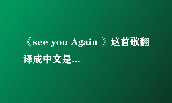 《see you Again 》这首歌翻译成中文是什么意思？