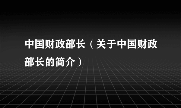 中国财政部长（关于中国财政部长的简介）