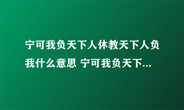 宁可我负天下人休教天下人负我什么意思 宁可我负天下人休教天下人负我翻译