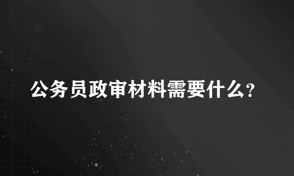 公务员政审材料需要什么？