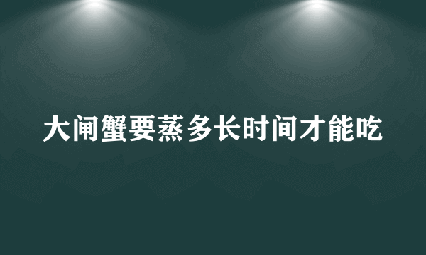 大闸蟹要蒸多长时间才能吃