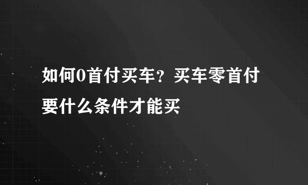 如何0首付买车？买车零首付要什么条件才能买