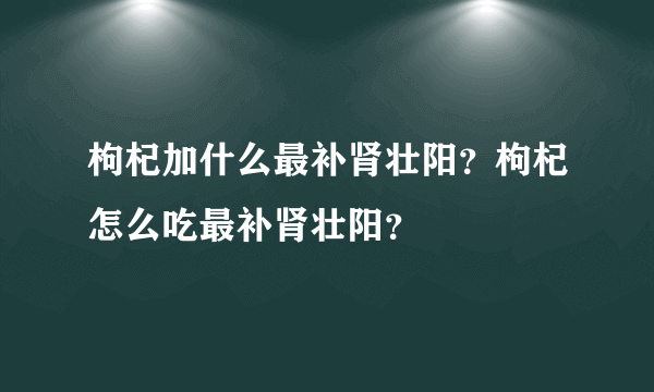 枸杞加什么最补肾壮阳？枸杞怎么吃最补肾壮阳？