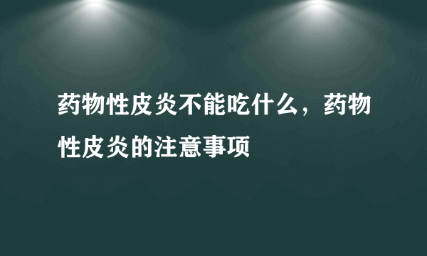 药物性皮炎不能吃什么，药物性皮炎的注意事项