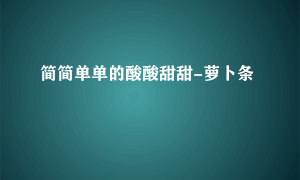 简简单单的酸酸甜甜-萝卜条