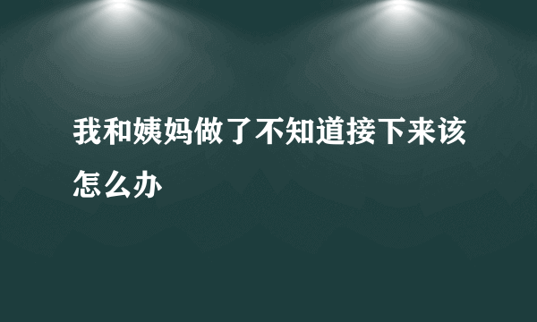 我和姨妈做了不知道接下来该怎么办