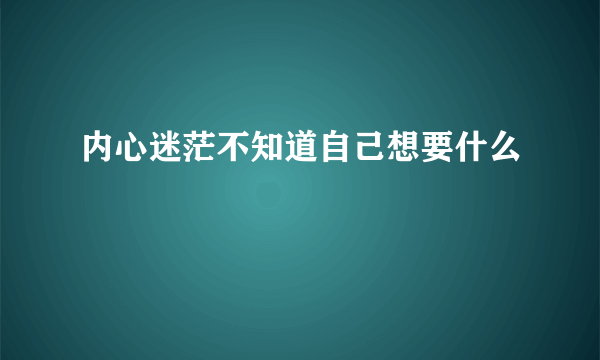 内心迷茫不知道自己想要什么