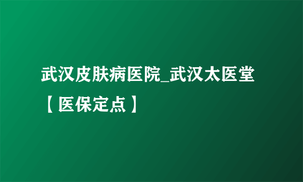 武汉皮肤病医院_武汉太医堂【医保定点】