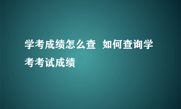 学考成绩怎么查  如何查询学考考试成绩