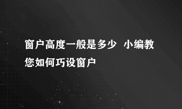 窗户高度一般是多少  小编教您如何巧设窗户