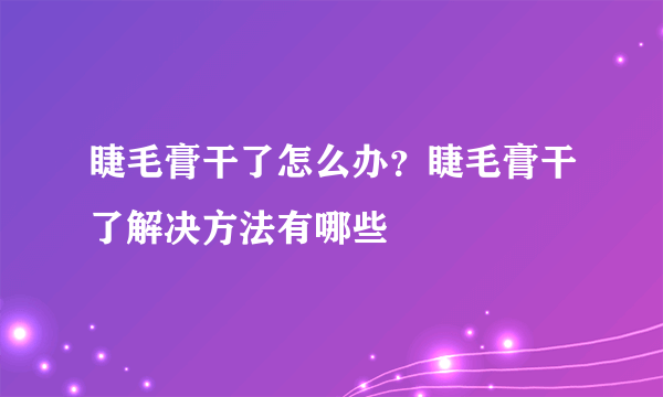 睫毛膏干了怎么办？睫毛膏干了解决方法有哪些